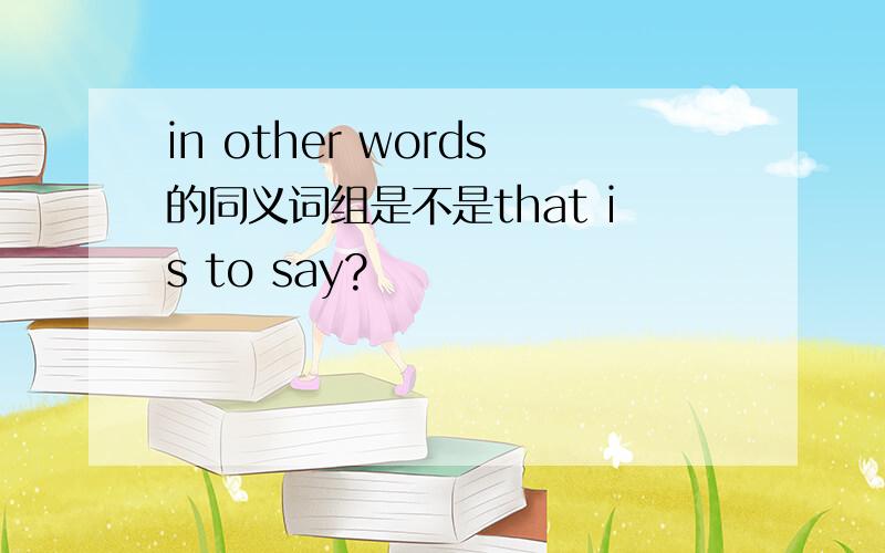 in other words的同义词组是不是that is to say?