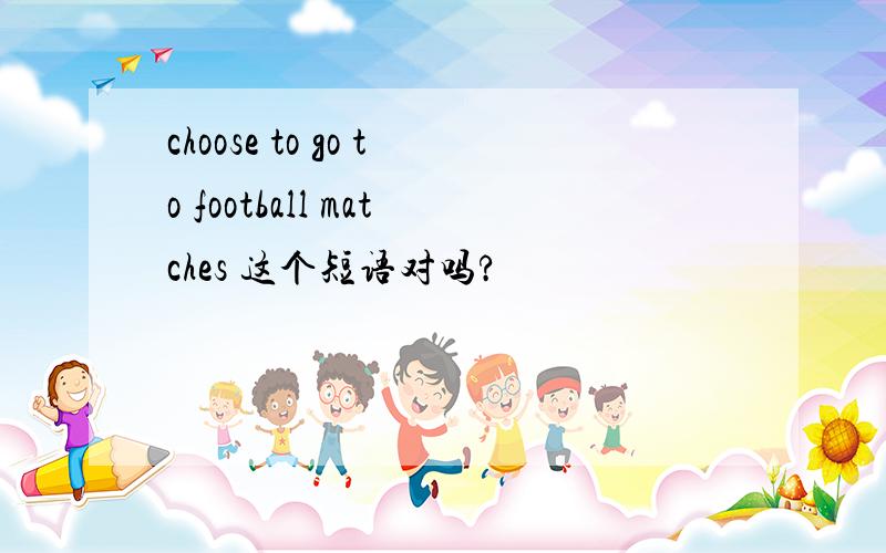 choose to go to football matches 这个短语对吗?