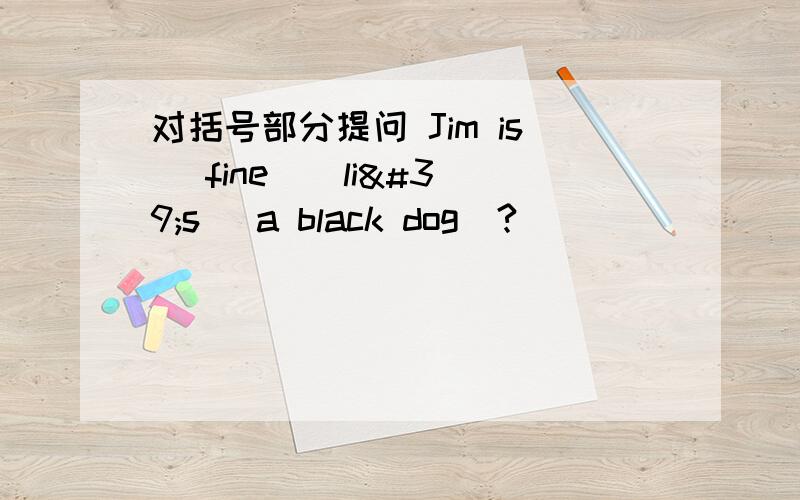 对括号部分提问 Jim is (fine ) li's (a black dog)?