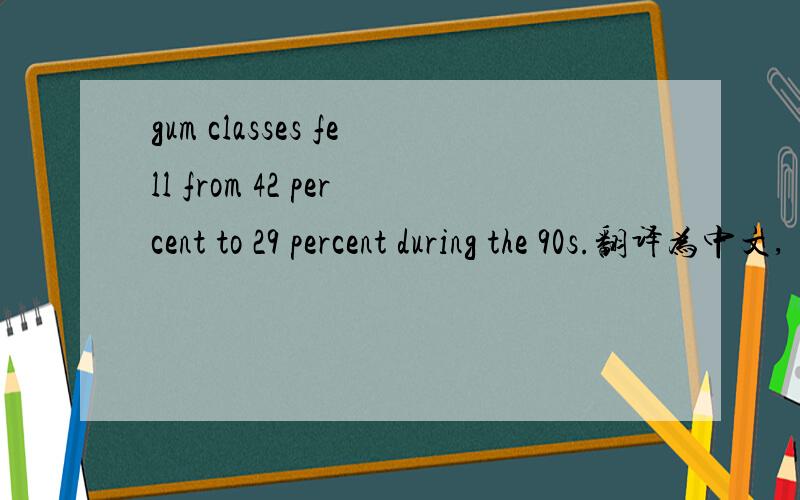 gum classes fell from 42 percent to 29 percent during the 90s.翻译为中文,