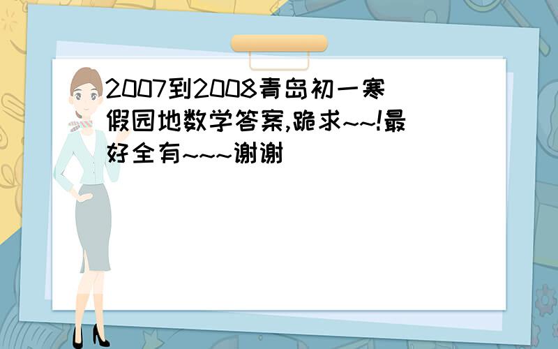 2007到2008青岛初一寒假园地数学答案,跪求~~!最好全有~~~谢谢