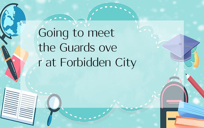 Going to meet the Guards over at Forbidden City