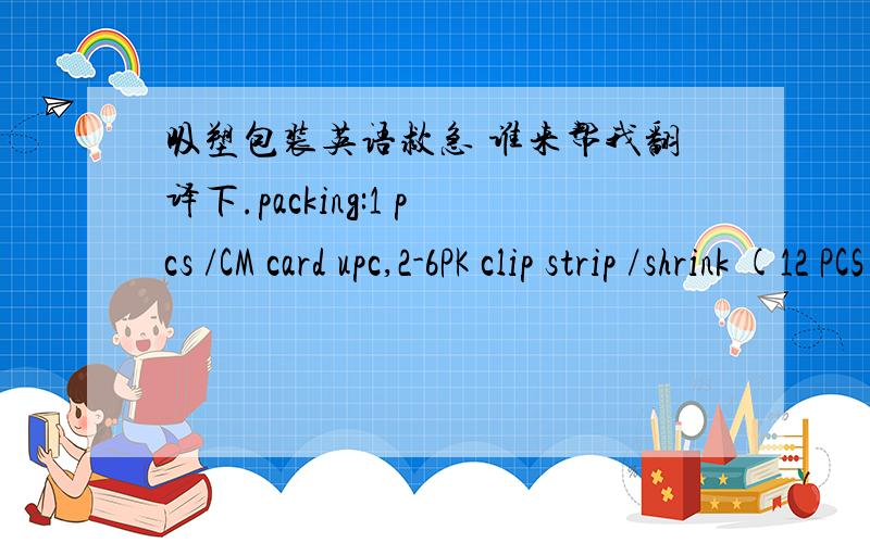 吸塑包装英语救急 谁来帮我翻译下.packing:1 pcs /CM card upc,2-6PK clip strip /shrink (12 PCS)/INNER BOX,12 INNER BOX (144 PCS)/CTN
