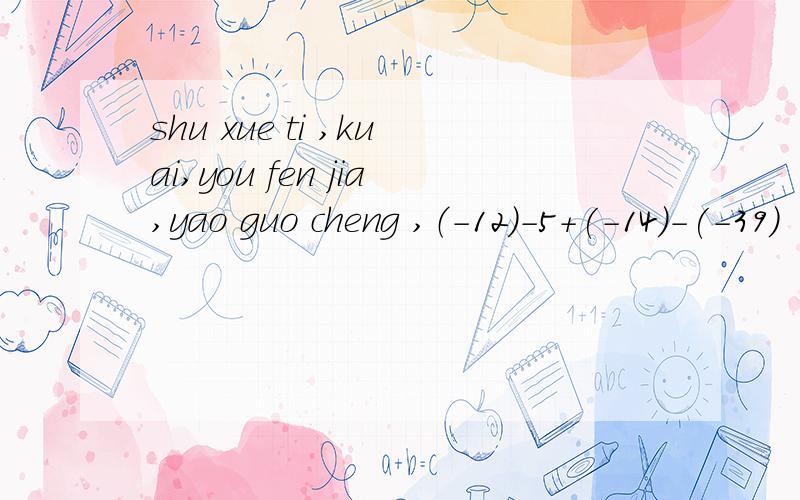 shu xue ti ,kuai,you fen jia,yao guo cheng ,（-12）-5+(-14)-(-39) (-5)X6÷（-3）X（-三分之一） -125÷（-25）-64÷（-4） （-七分之六）X（二又三分之一 - 三又二分之一 - 一又六分之一）-1的四平方÷（-5）²