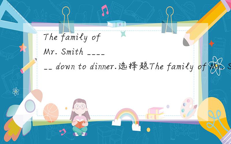 The family of Mr. Smith ______ down to dinner.选择题The family of Mr. Smith ______ down to dinner.A.has just sat           B.has just seatedC.have just been sitting D.has just been seating说明下原因,这样我记得牢