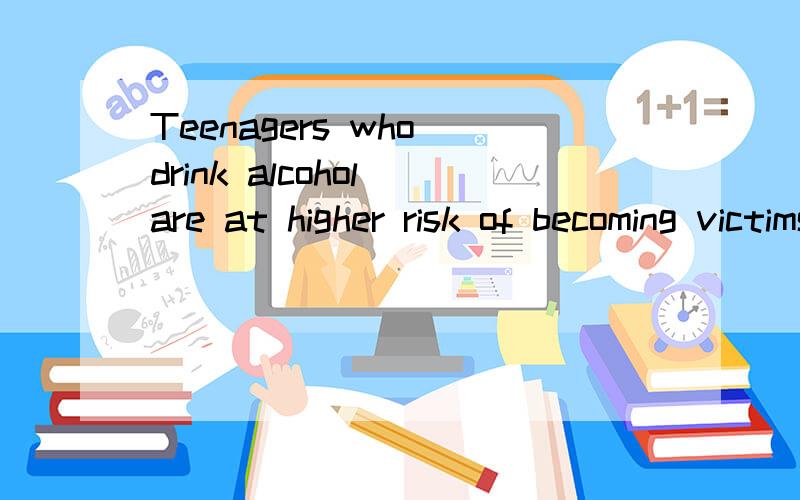 Teenagers who drink alcohol are at higher risk of becoming victims of violence,a Cardiff University study has found.A team from the School of Dentistry’s Violence Research Group studied drinking habits in children aged 11 - 16 in England.They found