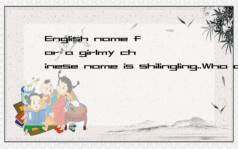English name for a girlmy chinese name is shilingling..Who can give me a perfect English name?Thanks!