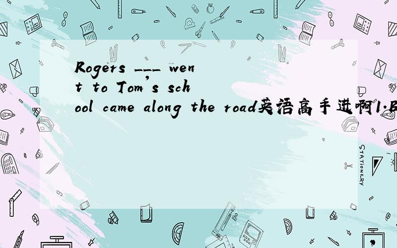Rogers ___ went to Tom's school came along the road英语高手进啊1.Ben Rogers ___ went to Tom's school came along the roadA whom B whose C who D which2.The school in ____ my elder sister used to study is very famousA that B which C where D it3.Th