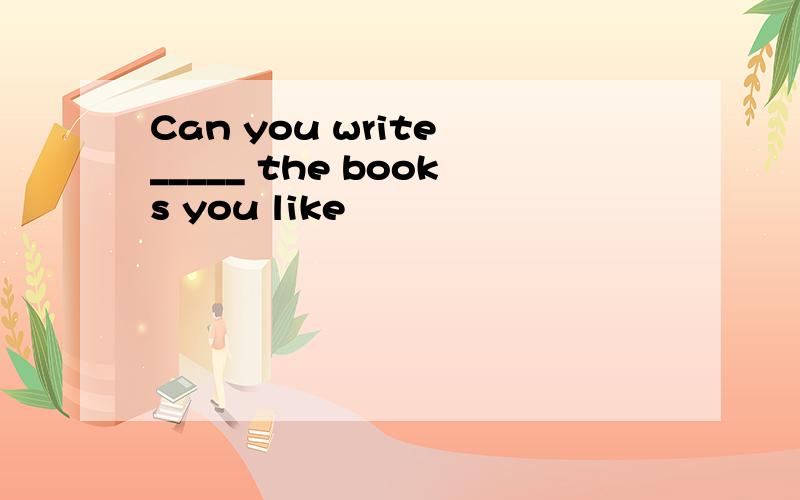 Can you write _____ the books you like