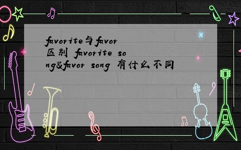 favorite与favor区别 favorite song&favor song 有什么不同