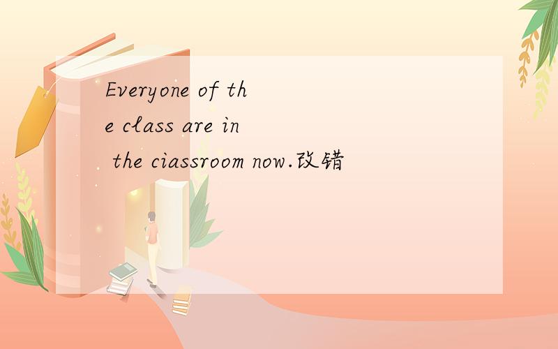 Everyone of the class are in the ciassroom now.改错
