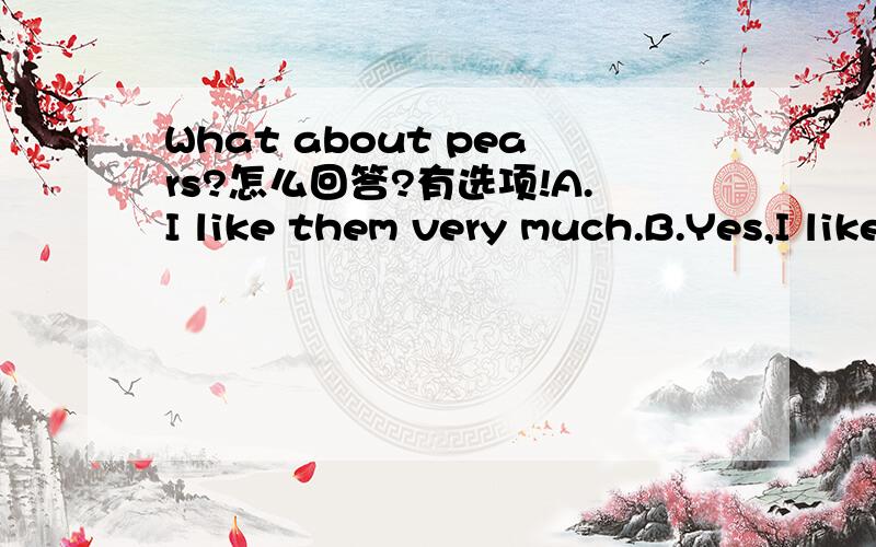 What about pears?怎么回答?有选项!A.I like them very much.B.Yes,I like.C.This is a pear.