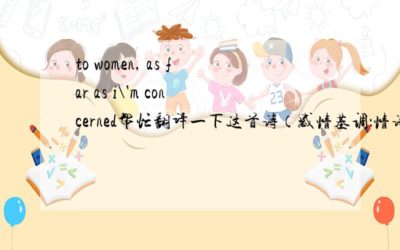 to women, as far as i\'m concerned帮忙翻译一下这首诗（感情基调：情诗）To Women, As Far As I'm Concerned（题目） The feelings I don't have I don't have. The feelings I don't have, I won't say I have. The felings you say you have,