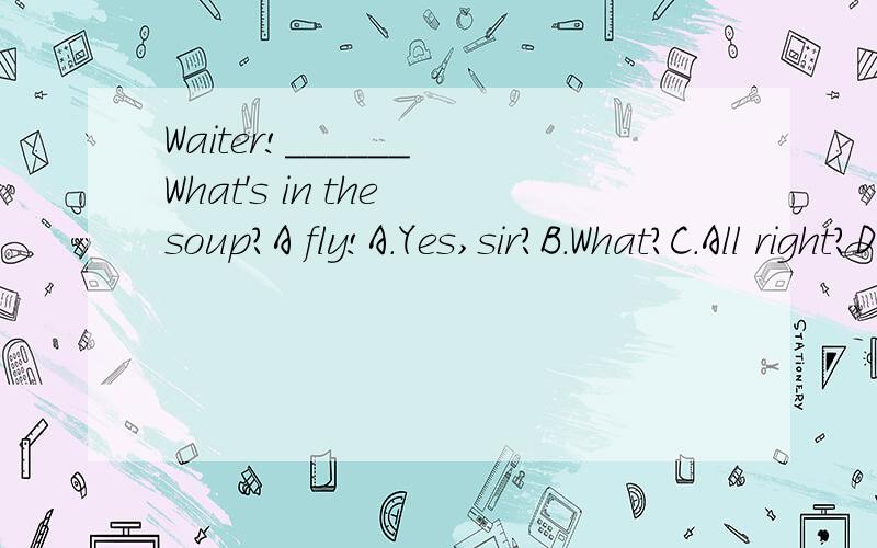 Waiter!______ What's in the soup?A fly!A.Yes,sir?B.What?C.All right?D.Pardon?