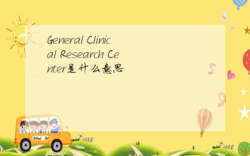 General Clinical Research Center是什么意思