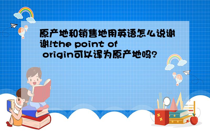原产地和销售地用英语怎么说谢谢!the point of origin可以译为原产地吗?