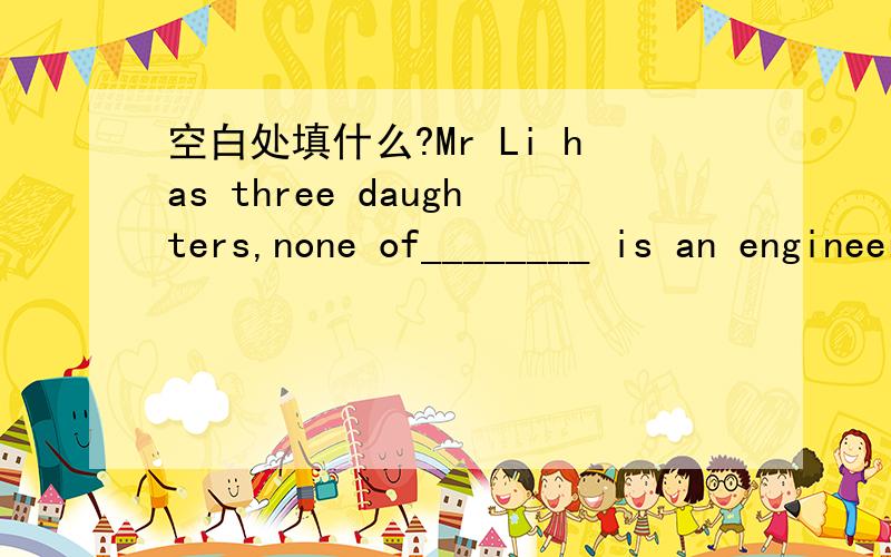 空白处填什么?Mr Li has three daughters,none of________ is an engineer.whom但是,who为什么不可以?原因:who既作of的宾语,又作is an engineer的主语.所以填who.-------------求大神详细解答.