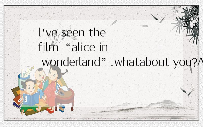 l've seen the film “alice in wonderland”.whatabout you?A.so do i B.me either C.me,too D.so i do 选哪个?请说明原因