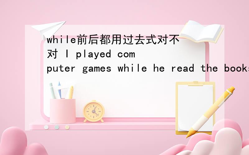while前后都用过去式对不对 I played computer games while he read the books.这句对吗,为什么?怎么理