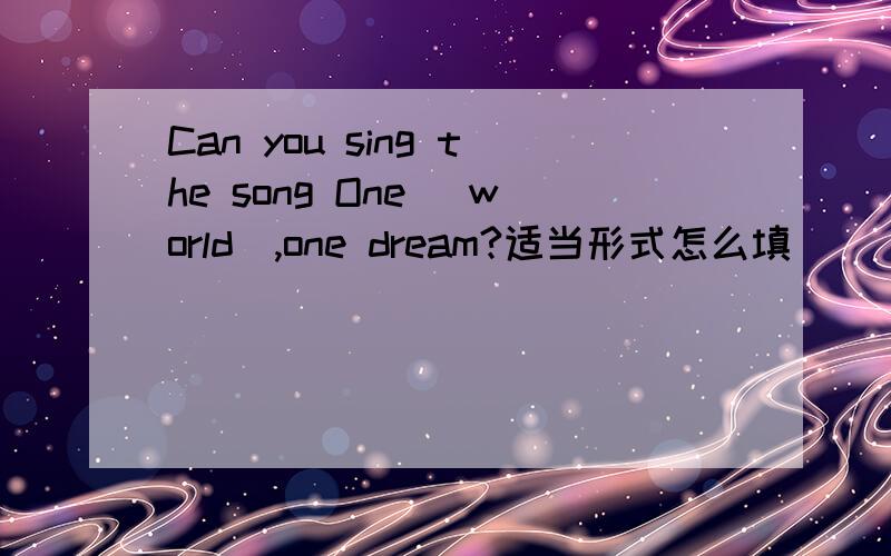 Can you sing the song One (world),one dream?适当形式怎么填