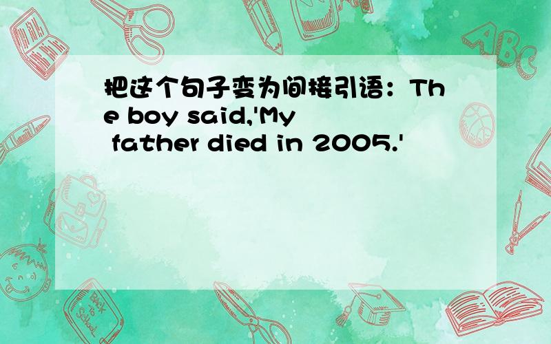 把这个句子变为间接引语：The boy said,'My father died in 2005.'