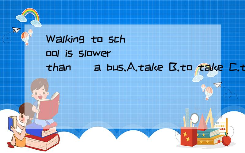 Walking to school is slower than _ a bus.A.take B.to take C.taking D.taken理由!