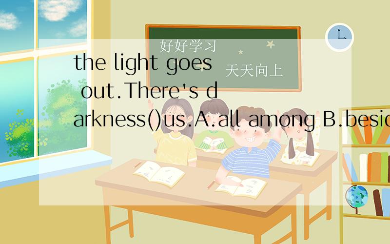 the light goes out.There's darkness()us.A.all among B.beside C.in D.all around.为什么?