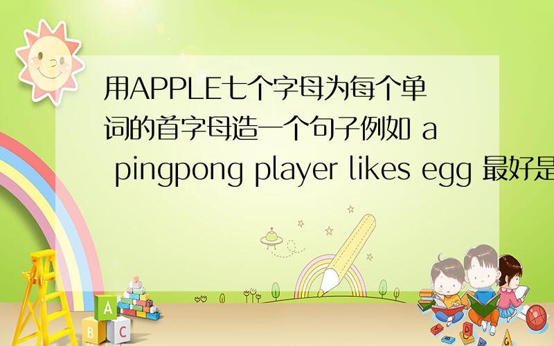用APPLE七个字母为每个单词的首字母造一个句子例如 a pingpong player likes egg 最好是关于爱情或祝福的