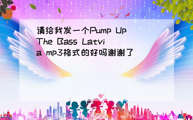 请给我发一个Pump Up The Bass Latvia mp3格式的好吗谢谢了