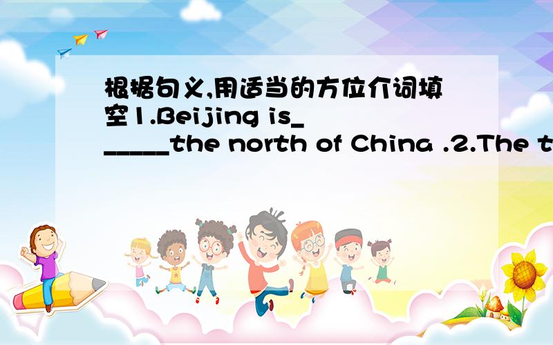根据句义,用适当的方位介词填空1.Beijing is______the north of China .2.The twins usually stand ____their parents ,and their parents are in the middle .3.There is a map of China __________ the wall of our classroom.4.Before 2000,there was