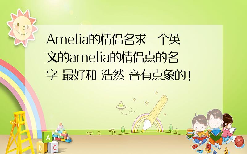 Amelia的情侣名求一个英文的amelia的情侣点的名字 最好和 浩然 音有点象的!