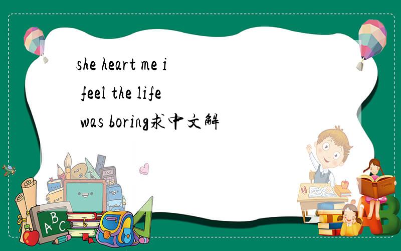 she heart me i feel the life was boring求中文解