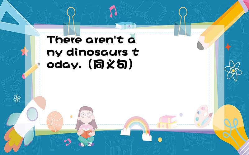 There aren't any dinosaurs today.（同义句）