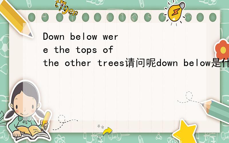 Down below were the tops of the other trees请问呢down below是什么意思,分别是什么词性,