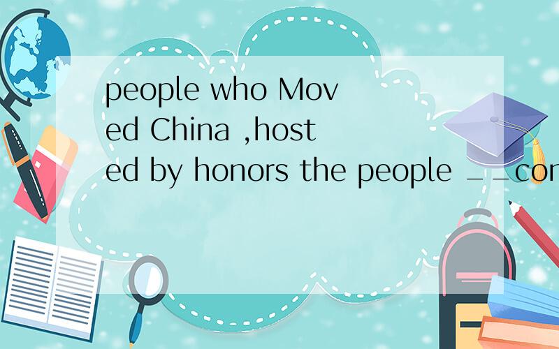 people who Moved China ,hosted by honors the people __contribution is larger than the others in the certain field in our country.填whose为什么?,改成of which的句子是怎么改?