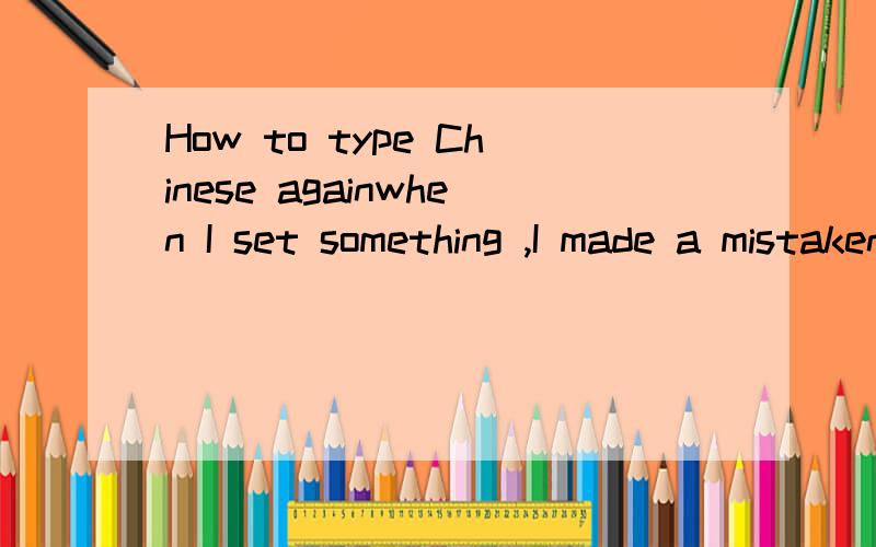 How to type Chinese againwhen I set something ,I made a mistaken .as a result ,I only can type English ,unable to type Chinese.
