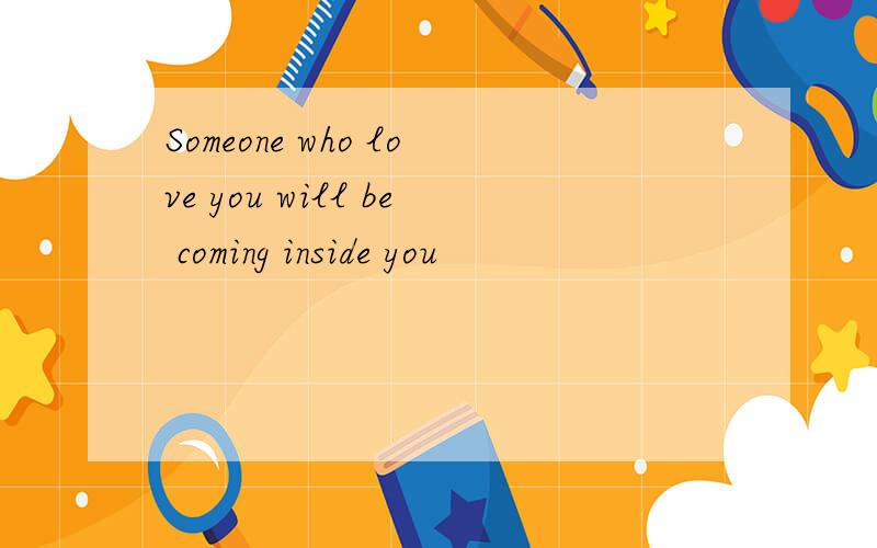Someone who love you will be coming inside you