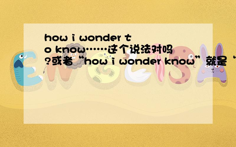 how i wonder to know……这个说法对吗?或者“how i wonder know”就是“我多么想知道.”