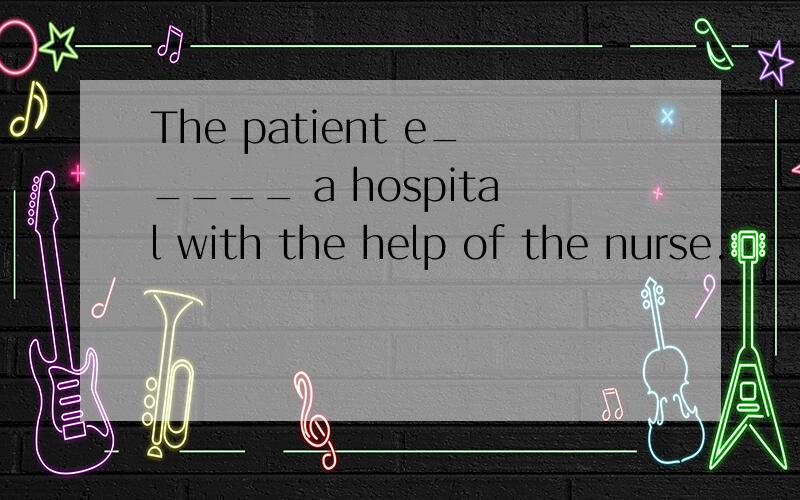 The patient e_____ a hospital with the help of the nurse.