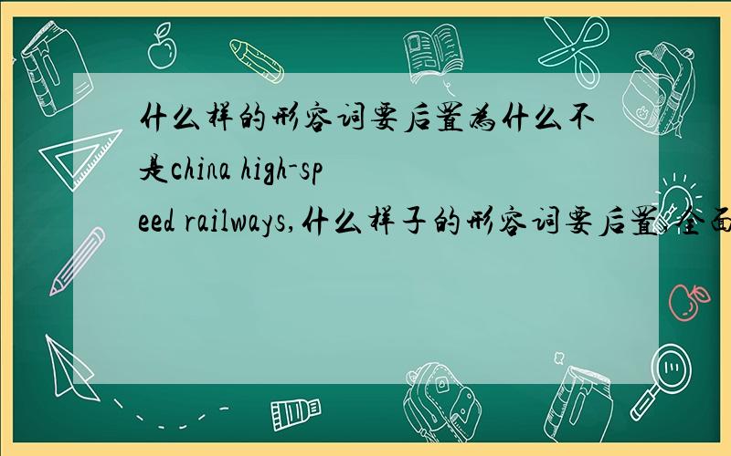 什么样的形容词要后置为什么不是china high-speed railways,什么样子的形容词要后置,全面一点~都是翻译的是china railways high-speed