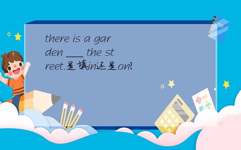 there is a garden ___ the street.是填in还是on?