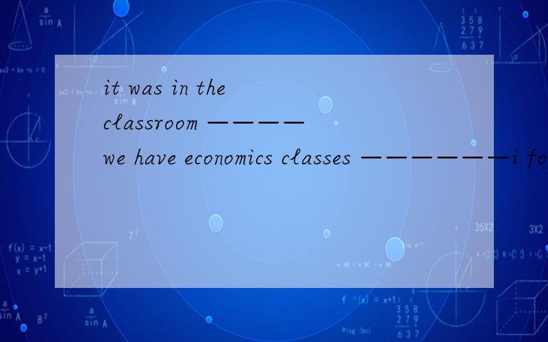 it was in the classroom ————we have economics classes ——————i found my cellphone.第一个为什么知道后一个空是强调句型?