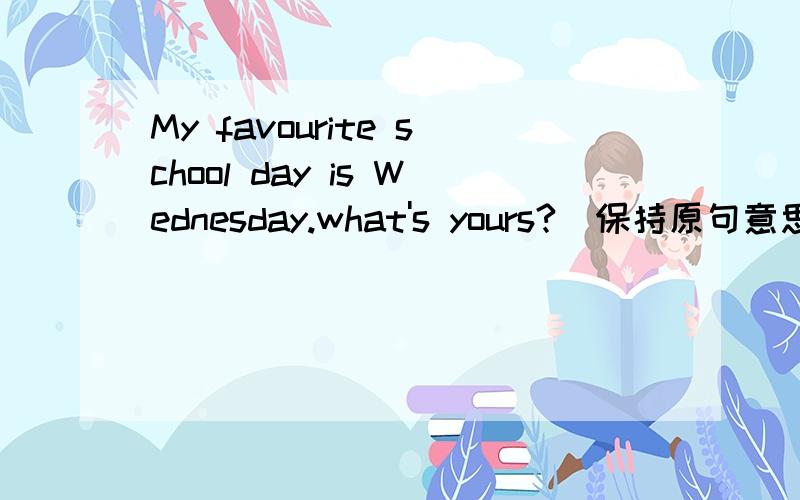My favourite school day is Wednesday.what's yours?(保持原句意思)