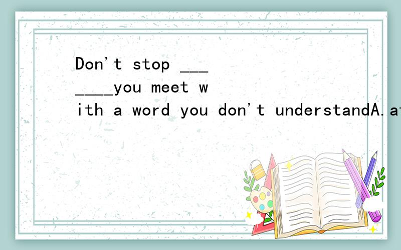 Don't stop _______you meet with a word you don't understandA.at thar time B.each time C.sometimes D.when every time