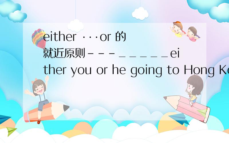 either ···or 的就近原则---_____either you or he going to Hong Kong A are B is