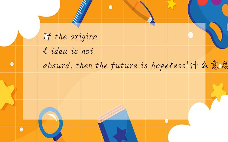If the original idea is not absurd, then the future is hopeless!什么意思