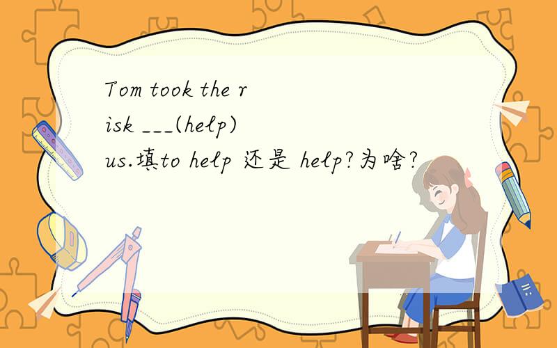Tom took the risk ___(help) us.填to help 还是 help?为啥?