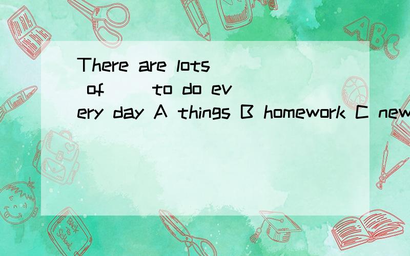 There are lots of ()to do every day A things B homework C news D maths