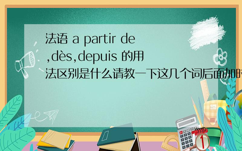 法语 a partir de,dès,depuis 的用法区别是什么请教一下这几个词后面加时间时的区别,用例句说明最好,