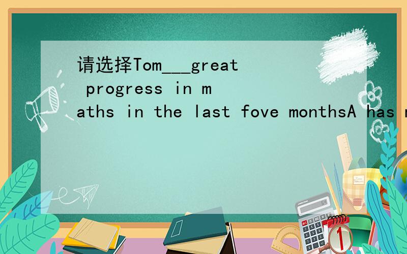 请选择Tom___great progress in maths in the last fove monthsA has made B had made C was making